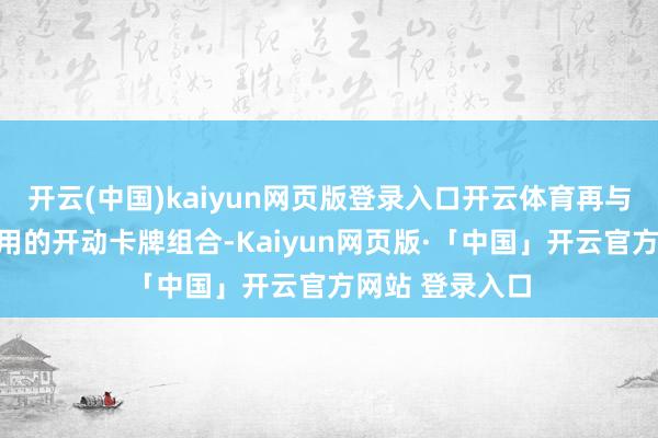 开云(中国)kaiyun网页版登录入口开云体育再与七张全变装通用的开动卡牌组合-Kaiyun网页版·「中国」开云官方网站 登录入口