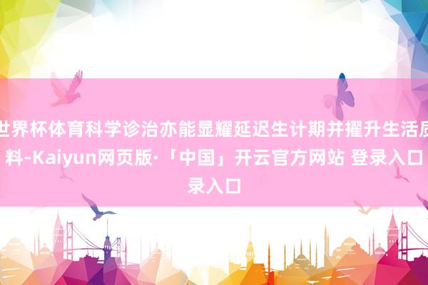 世界杯体育科学诊治亦能显耀延迟生计期并擢升生活质料-Kaiyun网页版·「中国」开云官方网站 登录入口