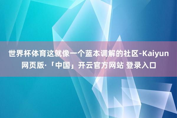 世界杯体育这就像一个蓝本调解的社区-Kaiyun网页版·「中国」开云官方网站 登录入口
