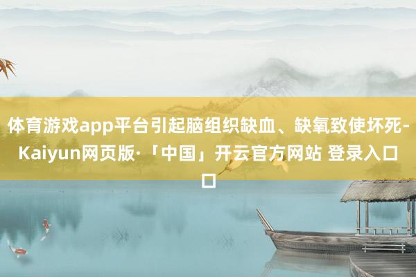 体育游戏app平台引起脑组织缺血、缺氧致使坏死-Kaiyun网页版·「中国」开云官方网站 登录入口