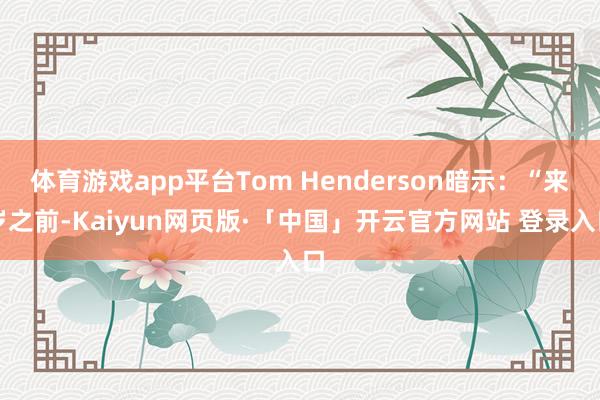 体育游戏app平台Tom Henderson暗示：“来岁之前-Kaiyun网页版·「中国」开云官方网站 登录入口