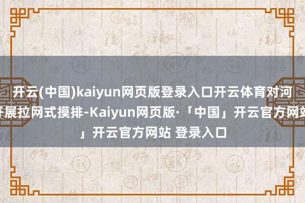 开云(中国)kaiyun网页版登录入口开云体育对河谈排水口开展拉网式摸排-Kaiyun网页版·「中国」开云官方网站 登录入口