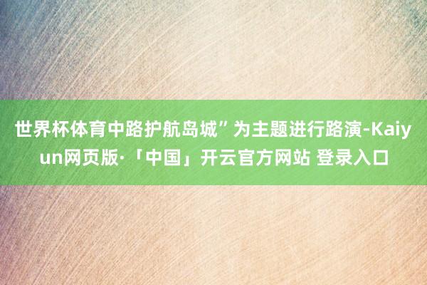 世界杯体育中路护航岛城”为主题进行路演-Kaiyun网页版·「中国」开云官方网站 登录入口