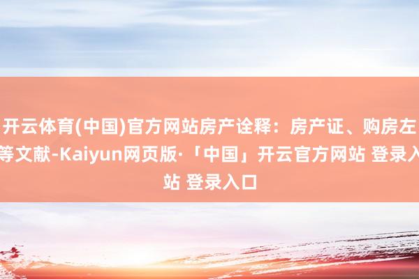 开云体育(中国)官方网站房产诠释：房产证、购房左券等文献-Kaiyun网页版·「中国」开云官方网站 登录入口