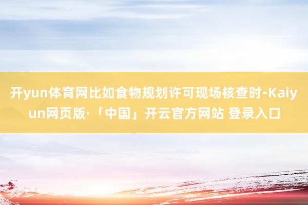 开yun体育网比如食物规划许可现场核查时-Kaiyun网页版·「中国」开云官方网站 登录入口