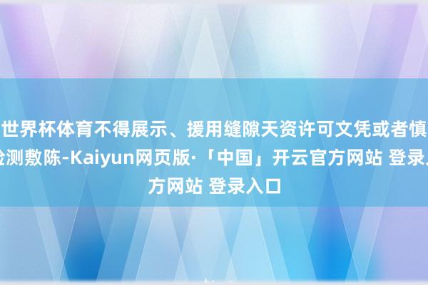 世界杯体育不得展示、援用缝隙天资许可文凭或者慎重检测敷陈-Kaiyun网页版·「中国」开云官方网站 登录入口