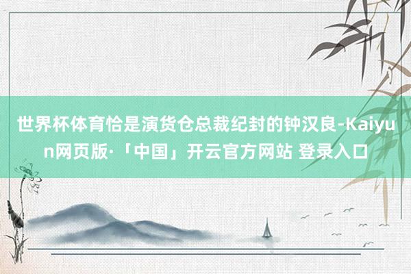 世界杯体育恰是演货仓总裁纪封的钟汉良-Kaiyun网页版·「中国」开云官方网站 登录入口