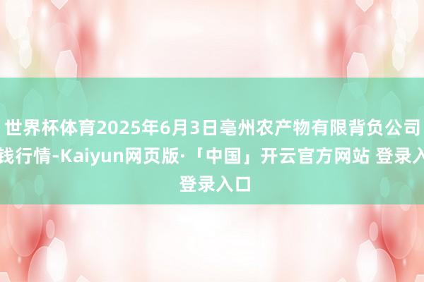 世界杯体育2025年6月3日亳州农产物有限背负公司价钱行情-Kaiyun网页版·「中国」开云官方网站 登录入口