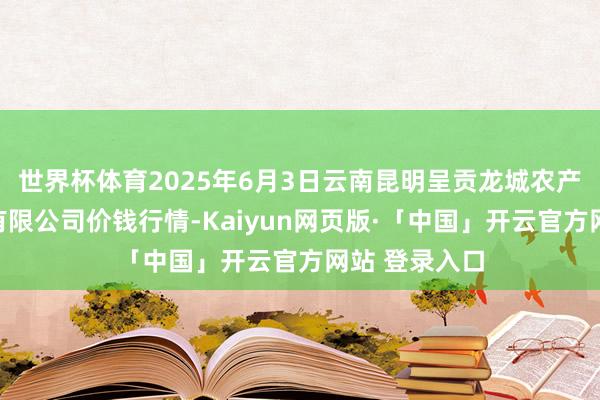 世界杯体育2025年6月3日云南昆明呈贡龙城农产物筹备股份有限公司价钱行情-Kaiyun网页版·「中国」开云官方网站 登录入口