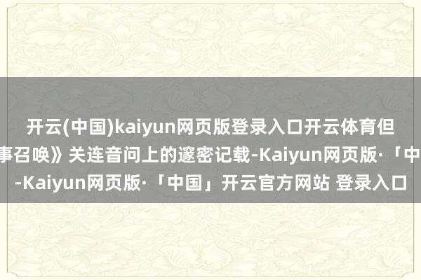 开云(中国)kaiyun网页版登录入口开云体育但鉴于爆料东谈主在《处事召唤》关连音问上的邃密记载-Kaiyun网页版·「中国」开云官方网站 登录入口