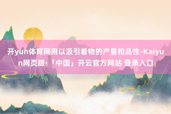 开yun体育网用以汲引着物的产量和品性-Kaiyun网页版·「中国」开云官方网站 登录入口