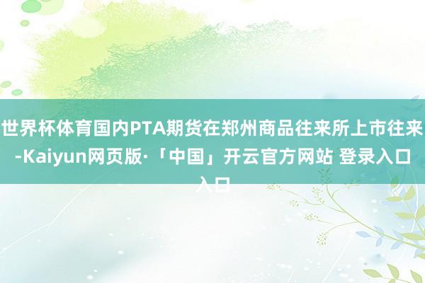 世界杯体育国内PTA期货在郑州商品往来所上市往来-Kaiyun网页版·「中国」开云官方网站 登录入口