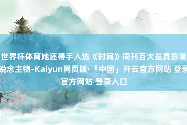 世界杯体育她还得手入选《时间》周刊百大最具影响力东说念主物-Kaiyun网页版·「中国」开云官方网站 登录入口