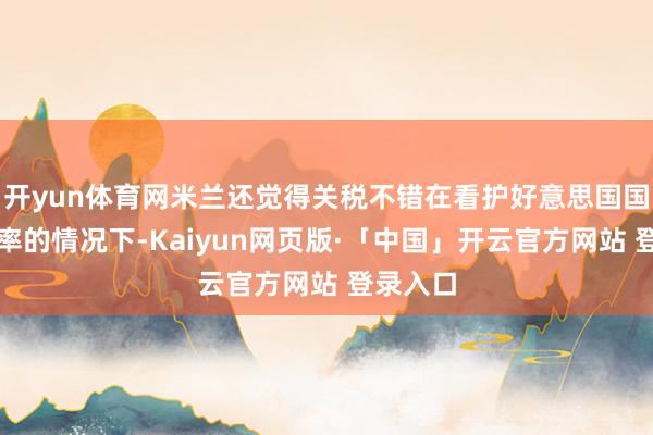 开yun体育网米兰还觉得关税不错在看护好意思国国内低税率的情况下-Kaiyun网页版·「中国」开云官方网站 登录入口