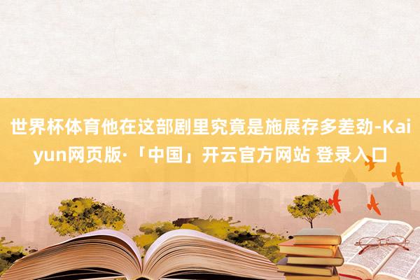 世界杯体育他在这部剧里究竟是施展存多差劲-Kaiyun网页版·「中国」开云官方网站 登录入口