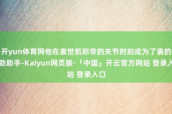 开yun体育网他在袁世凯称帝的关节时刻成为了袁的过劲助手-Kaiyun网页版·「中国」开云官方网站 登录入口