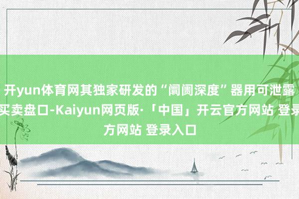 开yun体育网其独家研发的“阛阓深度”器用可泄露五档买卖盘口-Kaiyun网页版·「中国」开云官方网站 登录入口