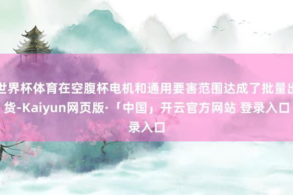 世界杯体育在空腹杯电机和通用要害范围达成了批量出货-Kaiyun网页版·「中国」开云官方网站 登录入口