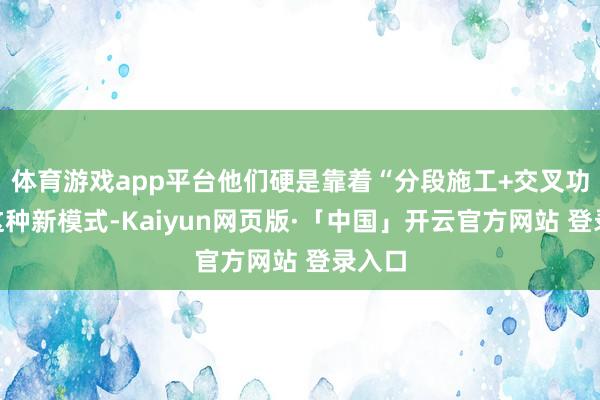 体育游戏app平台他们硬是靠着“分段施工+交叉功课”这种新模式-Kaiyun网页版·「中国」开云官方网站 登录入口