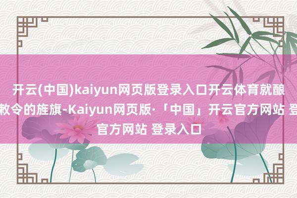开云(中国)kaiyun网页版登录入口开云体育就酿成一面敕令的旌旗-Kaiyun网页版·「中国」开云官方网站 登录入口