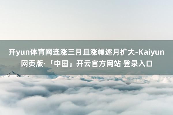 开yun体育网连涨三月且涨幅逐月扩大-Kaiyun网页版·「中国」开云官方网站 登录入口