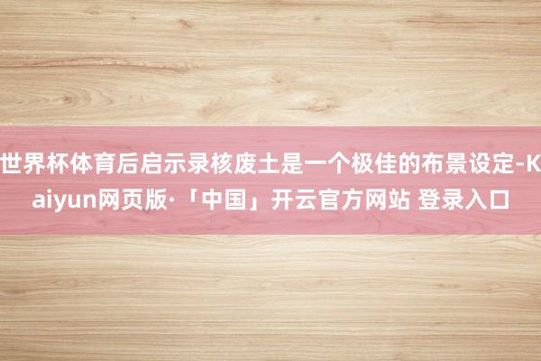 世界杯体育后启示录核废土是一个极佳的布景设定-Kaiyun网页版·「中国」开云官方网站 登录入口