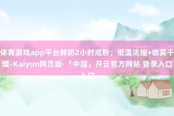 体育游戏app平台鲜奶2小时成粉；低温浓缩+喷雾干燥-Kaiyun网页版·「中国」开云官方网站 登录入口