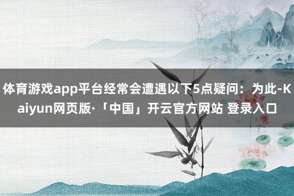 体育游戏app平台经常会遭遇以下5点疑问：为此-Kaiyun网页版·「中国」开云官方网站 登录入口