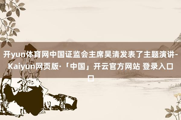 开yun体育网中国证监会主席吴清发表了主题演讲-Kaiyun网页版·「中国」开云官方网站 登录入口