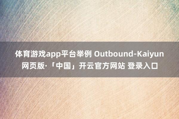体育游戏app平台举例 Outbound-Kaiyun网页版·「中国」开云官方网站 登录入口