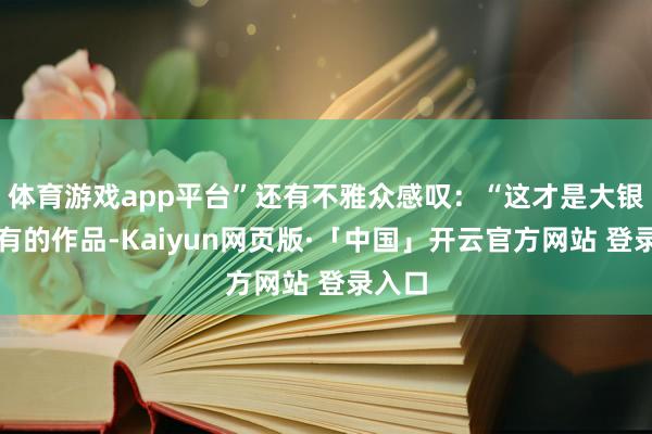 体育游戏app平台”还有不雅众感叹：“这才是大银幕该有的作品-Kaiyun网页版·「中国」开云官方网站 登录入口