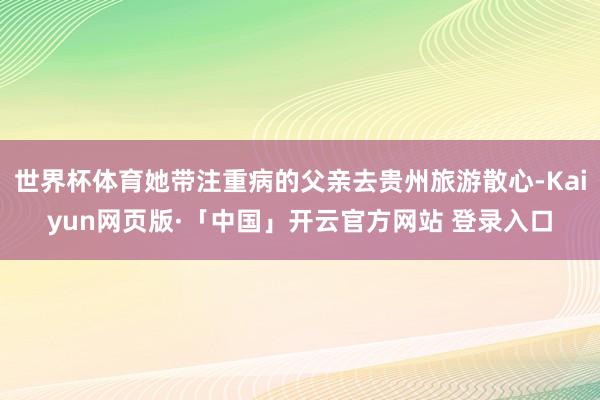 世界杯体育她带注重病的父亲去贵州旅游散心-Kaiyun网页版·「中国」开云官方网站 登录入口