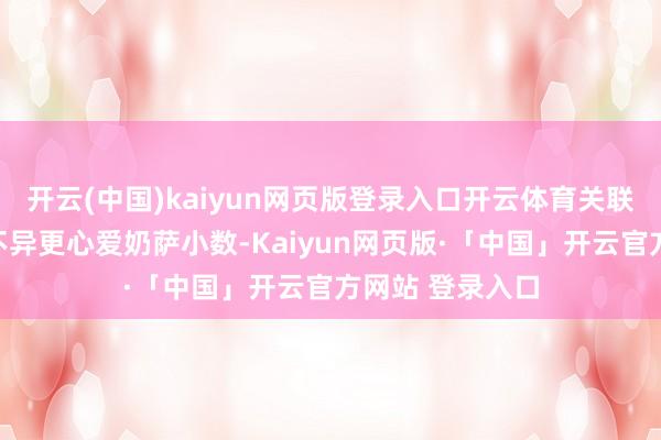 开云(中国)kaiyun网页版登录入口开云体育关联词聚合石大家不异更心爱奶萨小数-Kaiyun网页版·「中国」开云官方网站 登录入口