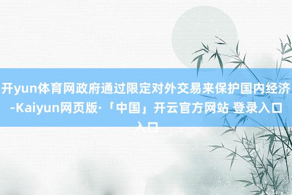 开yun体育网政府通过限定对外交易来保护国内经济-Kaiyun网页版·「中国」开云官方网站 登录入口