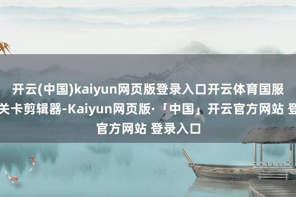 开云(中国)kaiyun网页版登录入口开云体育国服自界说关卡剪辑器-Kaiyun网页版·「中国」开云官方网站 登录入口