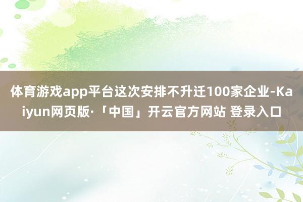 体育游戏app平台这次安排不升迁100家企业-Kaiyun网页版·「中国」开云官方网站 登录入口