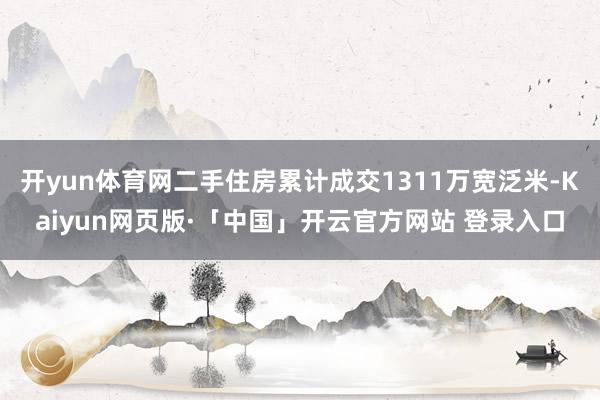开yun体育网二手住房累计成交1311万宽泛米-Kaiyun网页版·「中国」开云官方网站 登录入口