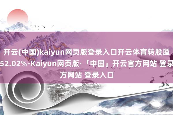 开云(中国)kaiyun网页版登录入口开云体育转股溢价率52.02%-Kaiyun网页版·「中国」开云官方网站 登录入口