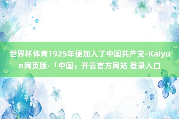 世界杯体育1925年便加入了中国共产党-Kaiyun网页版·「中国」开云官方网站 登录入口