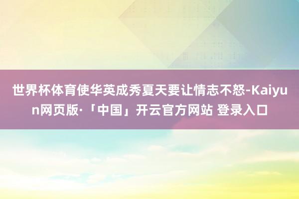 世界杯体育使华英成秀夏天要让情志不怒-Kaiyun网页版·「中国」开云官方网站 登录入口
