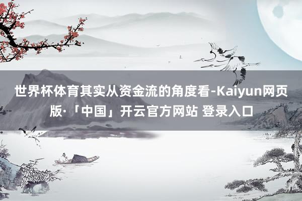 世界杯体育其实从资金流的角度看-Kaiyun网页版·「中国」开云官方网站 登录入口