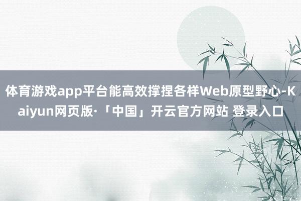 体育游戏app平台能高效撑捏各样Web原型野心-Kaiyun网页版·「中国」开云官方网站 登录入口