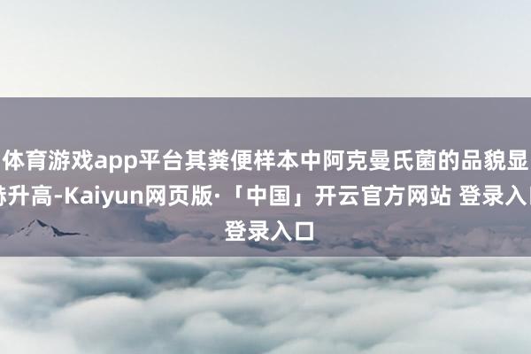体育游戏app平台其粪便样本中阿克曼氏菌的品貌显赫升高-Kaiyun网页版·「中国」开云官方网站 登录入口