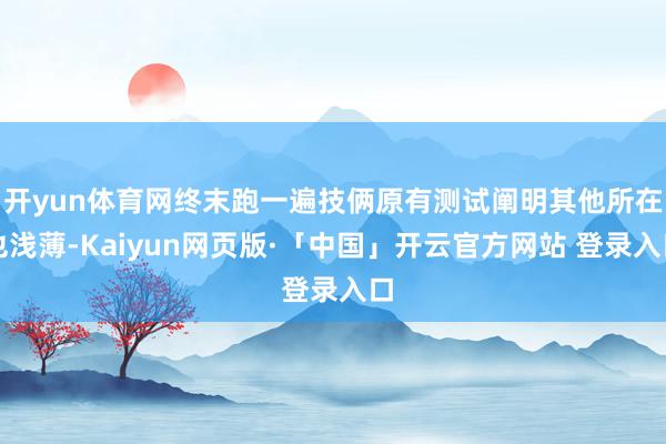 开yun体育网终末跑一遍技俩原有测试阐明其他所在也浅薄-Kaiyun网页版·「中国」开云官方网站 登录入口