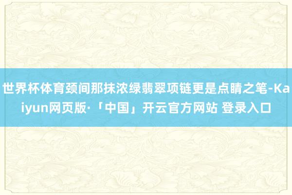 世界杯体育颈间那抹浓绿翡翠项链更是点睛之笔-Kaiyun网页版·「中国」开云官方网站 登录入口