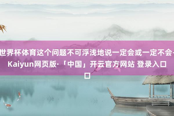 世界杯体育这个问题不可浮浅地说一定会或一定不会-Kaiyun网页版·「中国」开云官方网站 登录入口