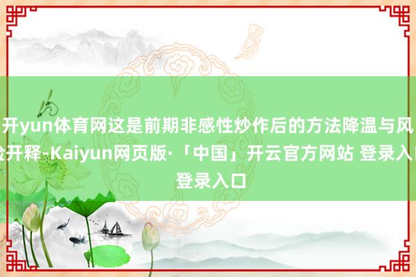开yun体育网这是前期非感性炒作后的方法降温与风险开释-Kaiyun网页版·「中国」开云官方网站 登录入口