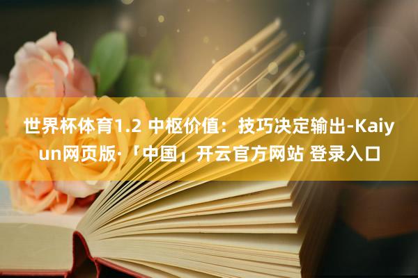 世界杯体育1.2 中枢价值:技巧决定输出-Kaiyun网页版·「中国」开云官方网站 登录入口