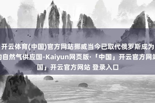开云体育(中国)官方网站挪威当今已取代俄罗斯成为欧洲最大的自然气供应国-Kaiyun网页版·「中国」开云官方网站 登录入口