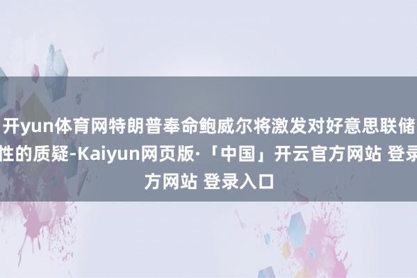 开yun体育网特朗普奉命鲍威尔将激发对好意思联储沉寂性的质疑-Kaiyun网页版·「中国」开云官方网站 登录入口